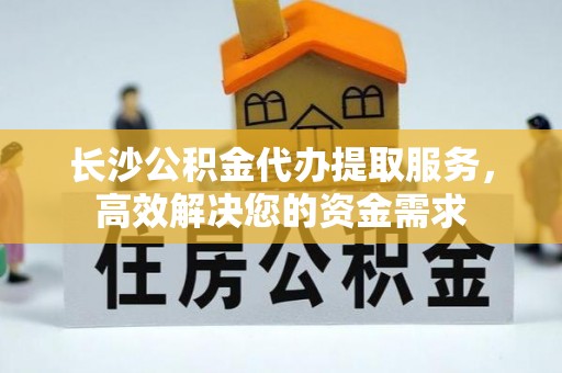 壶关长沙公积金代办提取服务，高效解决您的资金需求