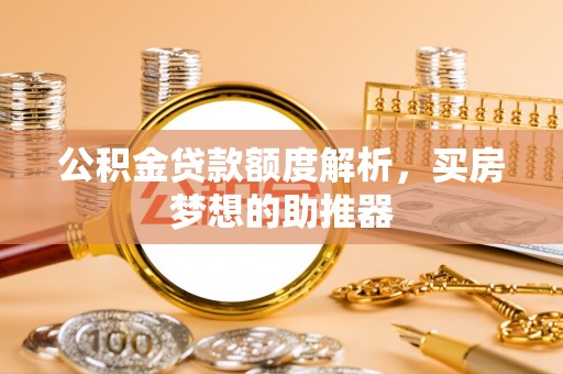 壶关公积金贷款额度解析，买房梦想的助推器