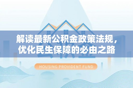 壶关解读最新公积金政策法规，优化民生保障的必由之路