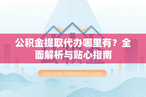 壶关公积金提取代办哪里有？全面解析与贴心指南