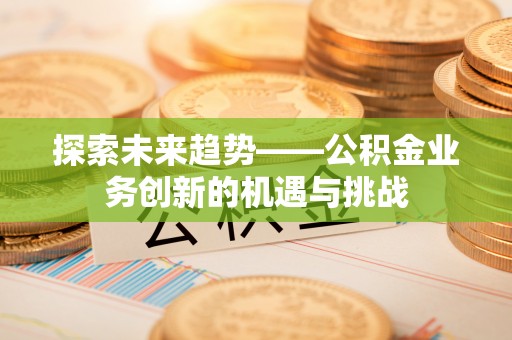 壶关探索未来趋势——公积金业务创新的机遇与挑战