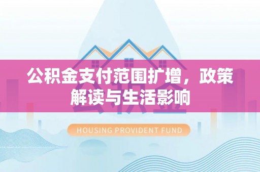 壶关公积金支付范围扩增，政策解读与生活影响