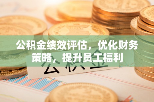 壶关公积金绩效评估，优化财务策略，提升员工福利
