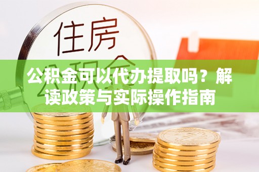 壶关公积金可以代办提取吗？解读政策与实际操作指南