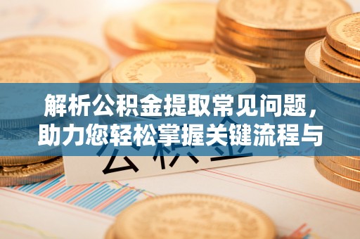 壶关解析公积金提取常见问题，助力您轻松掌握关键流程与技巧