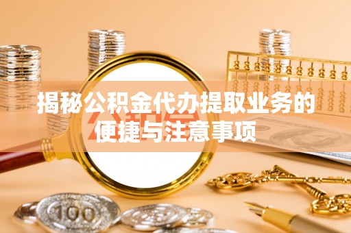 壶关揭秘公积金代办提取业务的便捷与注意事项