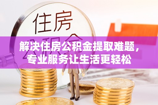 壶关解决住房公积金提取难题，专业服务让生活更轻松