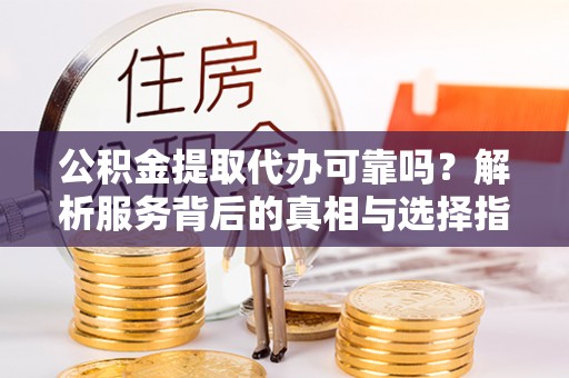 壶关公积金提取代办可靠吗？解析服务背后的真相与选择指南