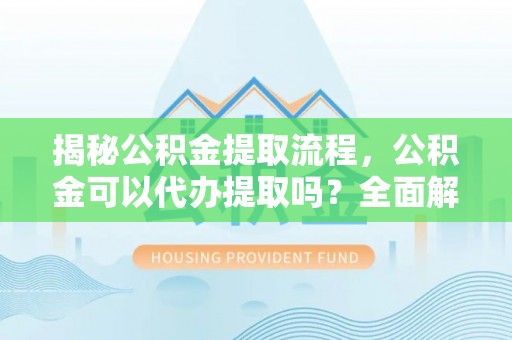 壶关揭秘公积金提取流程，公积金可以代办提取吗？全面解析与实用指南
