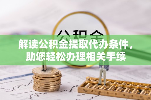壶关解读公积金提取代办条件，助您轻松办理相关手续