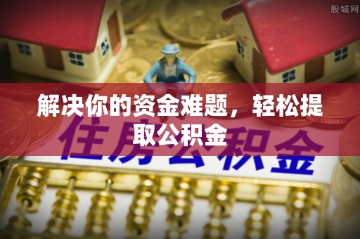 壶关解决你的资金难题，轻松提取公积金