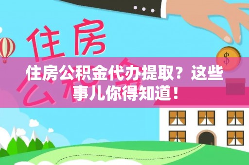壶关住房公积金代办提取？这些事儿你得知道！