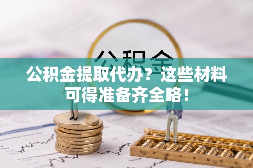 壶关公积金提取代办？这些材料可得准备齐全咯！