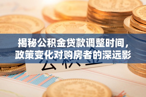壶关揭秘公积金贷款调整时间，政策变化对购房者的深远影响
