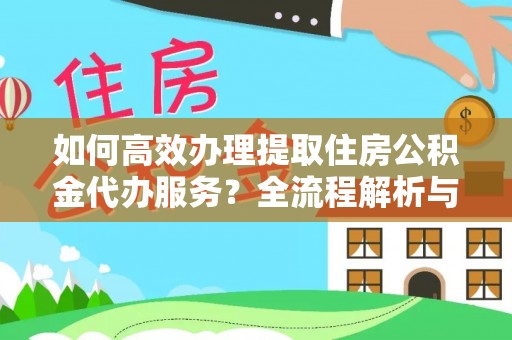 壶关如何高效办理提取住房公积金代办服务？全流程解析与技巧分享