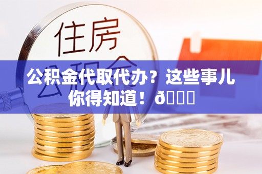壶关公积金代取代办？这些事儿你得知道！😎