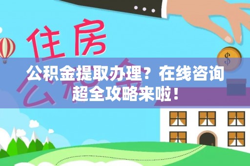 壶关公积金提取办理？在线咨询超全攻略来啦！