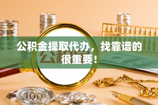壶关公积金提取代办，找靠谱的很重要！