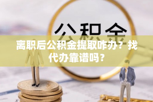 壶关离职后公积金提取咋办？找代办靠谱吗？