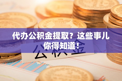 壶关代办公积金提取？这些事儿你得知道！