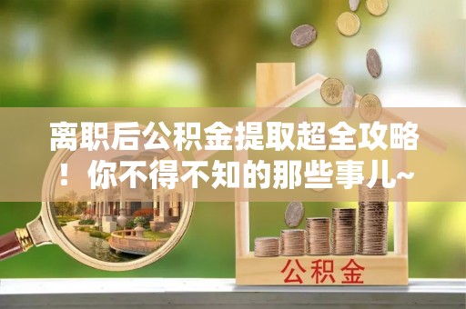 壶关离职后公积金提取超全攻略！你不得不知的那些事儿~