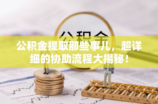 壶关公积金提取那些事儿，超详细的协助流程大揭秘！