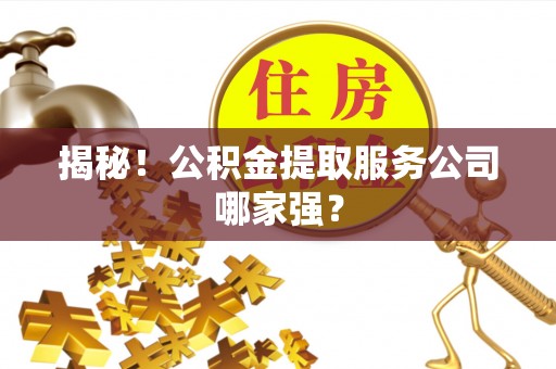壶关揭秘！公积金提取服务公司哪家强？