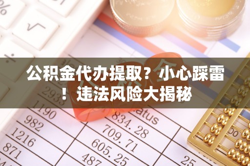 壶关公积金代办提取？小心踩雷！违法风险大揭秘