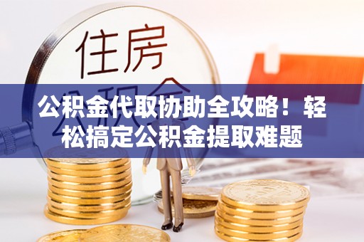 壶关公积金代取协助全攻略！轻松搞定公积金提取难题