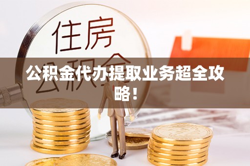 壶关公积金代办提取业务超全攻略！