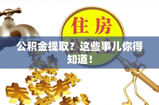 壶关公积金提取？这些事儿你得知道！