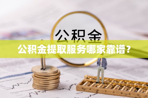 壶关公积金提取服务哪家靠谱？