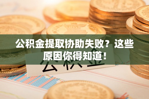 壶关公积金提取协助失败？这些原因你得知道！