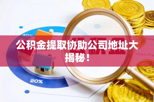 壶关公积金提取协助公司地址大揭秘！