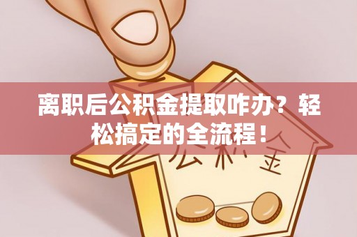壶关离职后公积金提取咋办？轻松搞定的全流程！
