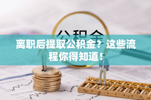 壶关离职后提取公积金？这些流程你得知道！
