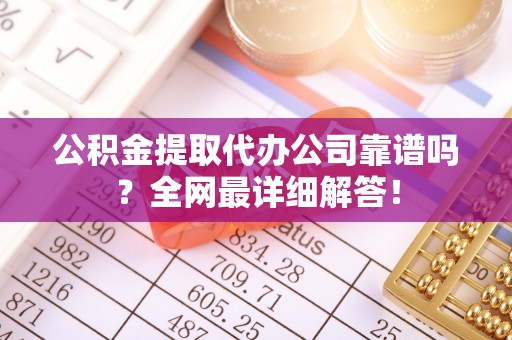 壶关公积金提取代办公司靠谱吗？全网最详细解答！