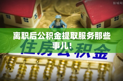壶关离职后公积金提取服务那些事儿！