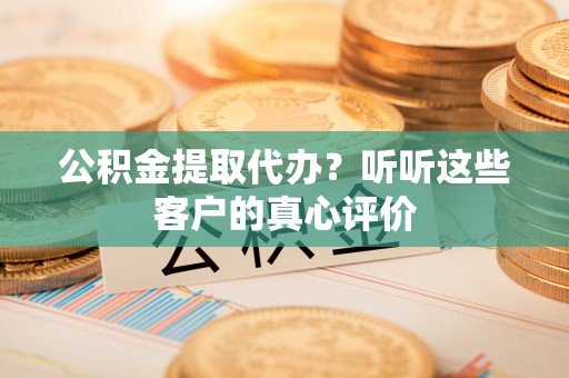 壶关公积金提取代办？听听这些客户的真心评价