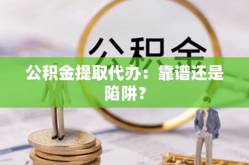 壶关公积金提取代办：靠谱还是陷阱？
