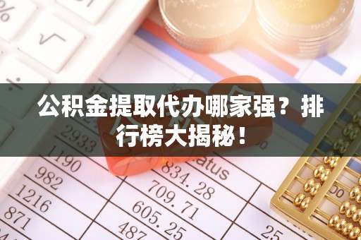 壶关公积金提取代办哪家强？排行榜大揭秘！