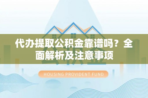 壶关代办提取公积金靠谱吗？全面解析及注意事项