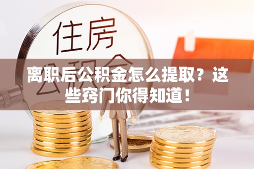 壶关离职后公积金怎么提取？这些窍门你得知道！