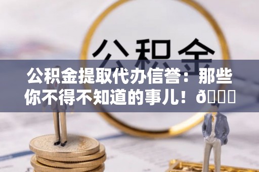 壶关公积金提取代办信誉：那些你不得不知道的事儿！😎