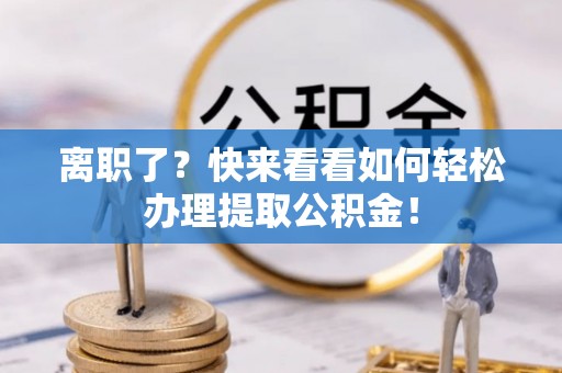 壶关离职了？快来看看如何轻松办理提取公积金！