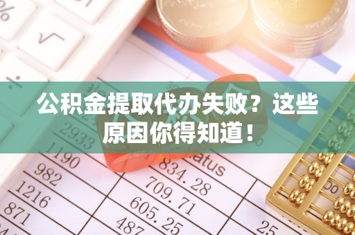壶关公积金提取代办失败？这些原因你得知道！