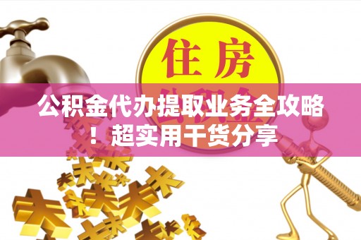 壶关公积金代办提取业务全攻略！超实用干货分享