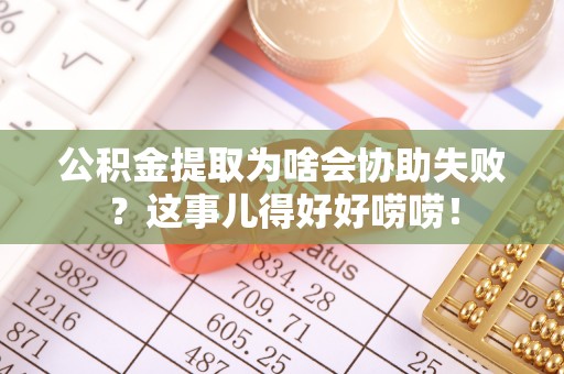 壶关公积金提取为啥会协助失败？这事儿得好好唠唠！