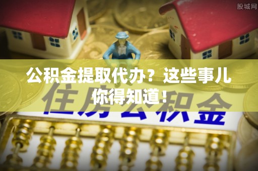 壶关公积金提取代办？这些事儿你得知道！