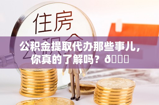 壶关公积金提取代办那些事儿，你真的了解吗？😎